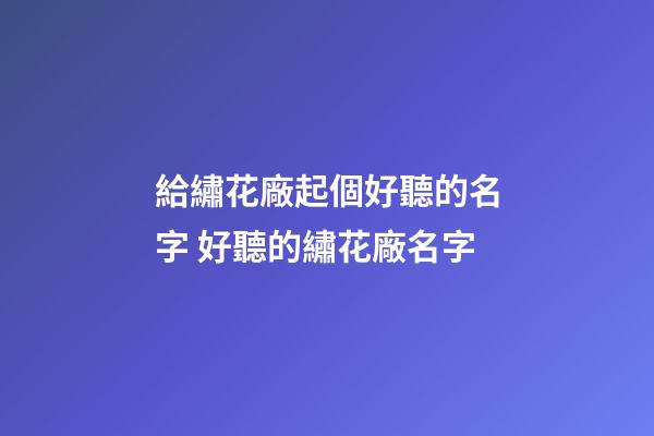 給繡花廠起個好聽的名字 好聽的繡花廠名字-第1張-公司起名-玄機派